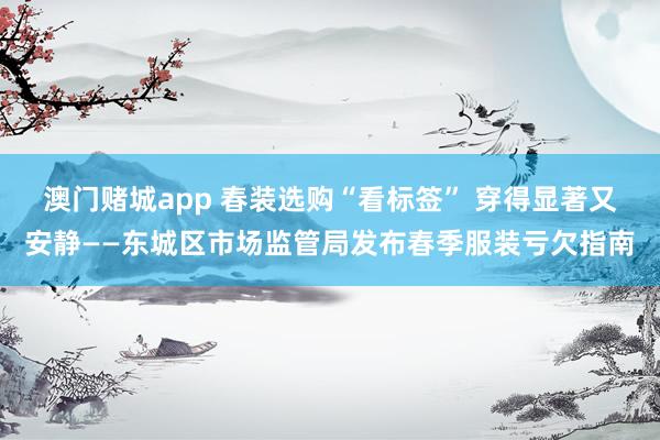澳门赌城app 春装选购“看标签” 穿得显著又安静——东城区市场监管局发布春季服装亏欠指南
