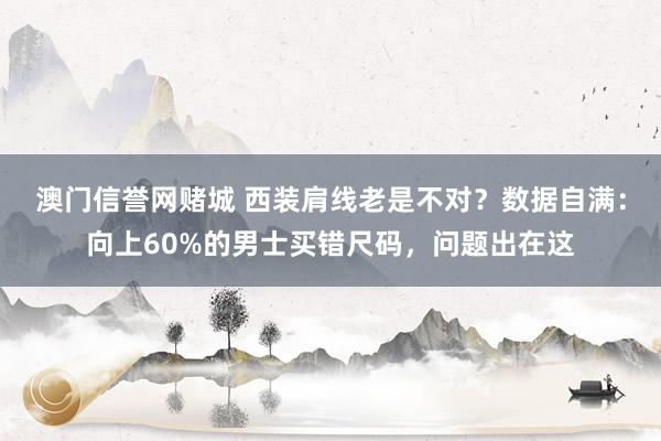 澳门信誉网赌城 西装肩线老是不对？数据自满：向上60%的男士买错尺码，问题出在这