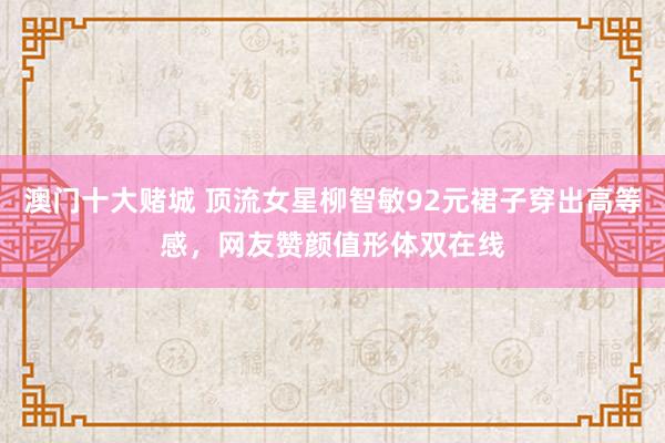 澳门十大赌城 顶流女星柳智敏92元裙子穿出高等感，网友赞颜值形体双在线