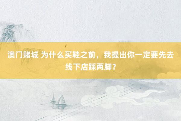 澳门赌城 为什么买鞋之前，我提出你一定要先去线下店踩两脚？