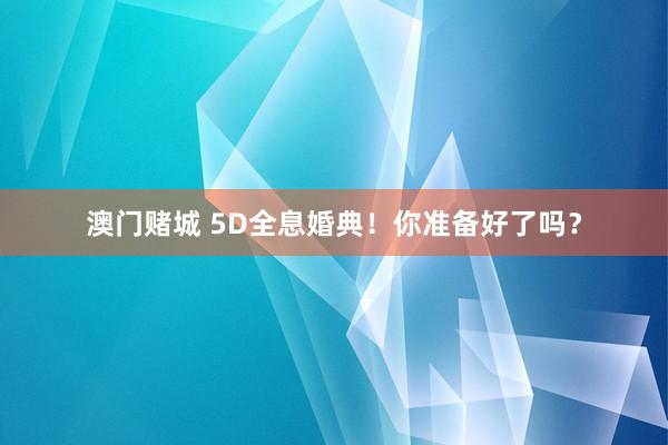 澳门赌城 5D全息婚典！你准备好了吗？