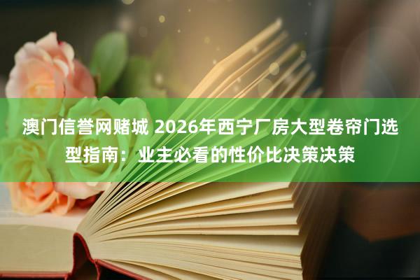 澳门信誉网赌城 2026年西宁厂房大型卷帘门选型指南：业主必看的性价比决策决策