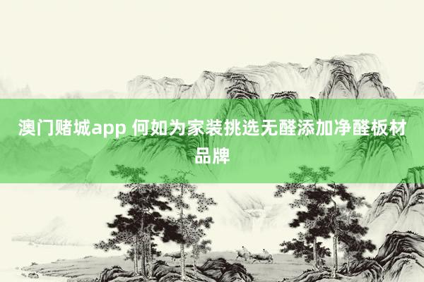澳门赌城app 何如为家装挑选无醛添加净醛板材品牌
