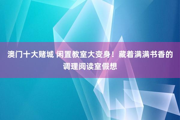 澳门十大赌城 闲置教室大变身！藏着满满书香的调理阅读室假想