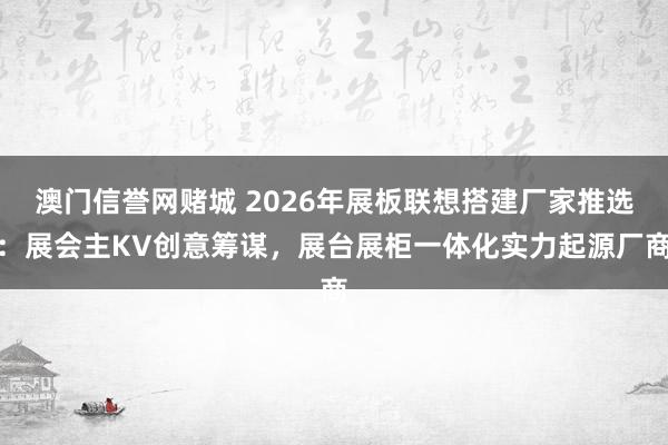 澳门信誉网赌城 2026年展板联想搭建厂家推选：展会主KV创意筹谋，展台展柜一体化实力起源厂商