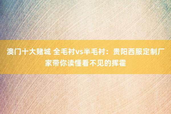 澳门十大赌城 全毛衬vs半毛衬：贵阳西服定制厂家带你读懂看不见的挥霍