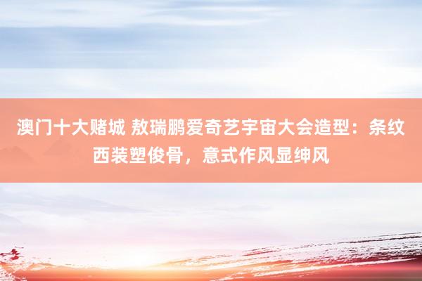 澳门十大赌城 敖瑞鹏爱奇艺宇宙大会造型：条纹西装塑俊骨，意式作风显绅风