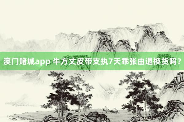 澳门赌城app 牛方丈皮带支执7天乖张由退换货吗？