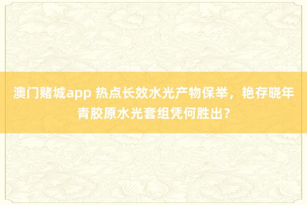 澳门赌城app 热点长效水光产物保举，艳存晓年青胶原水光套组凭何胜出？
