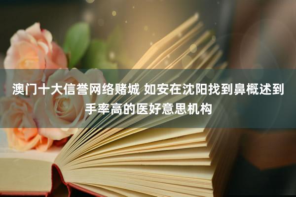 澳门十大信誉网络赌城 如安在沈阳找到鼻概述到手率高的医好意思机构