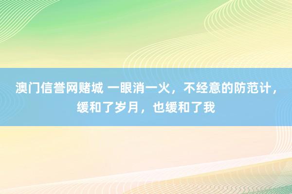 澳门信誉网赌城 一眼消一火，不经意的防范计，缓和了岁月，也缓和了我