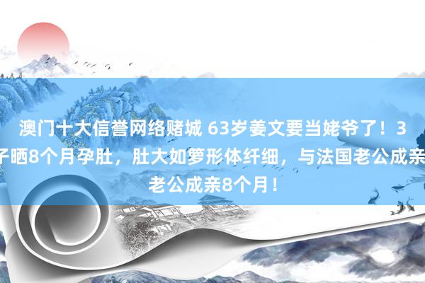 澳门十大信誉网络赌城 63岁姜文要当姥爷了！32岁儿子晒8个月孕肚，肚大如箩形体纤细，与法国老公成亲8个月！