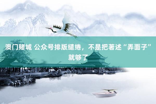 澳门赌城 公众号排版缱绻，不是把著述“弄面子”就够了