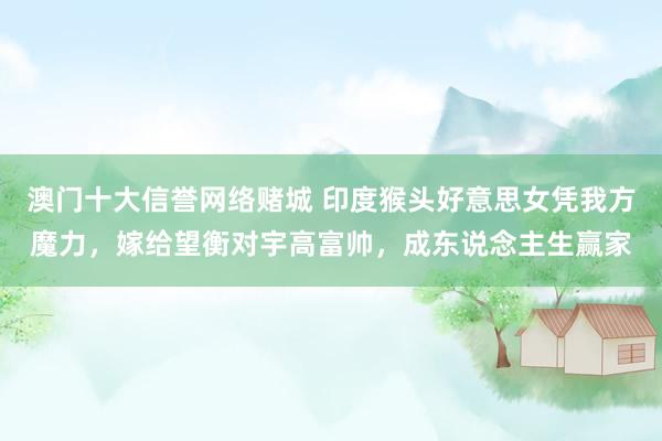 澳门十大信誉网络赌城 印度猴头好意思女凭我方魔力，嫁给望衡对宇高富帅，成东说念主生赢家