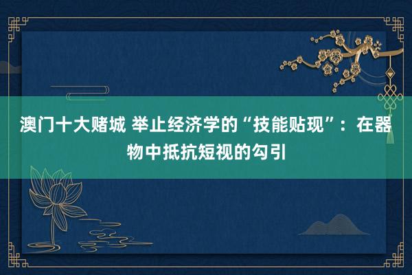 澳门十大赌城 举止经济学的“技能贴现”：在器物中抵抗短视的勾引