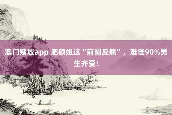 澳门赌城app 肥硕姐这“前圆反翘”，<a href=