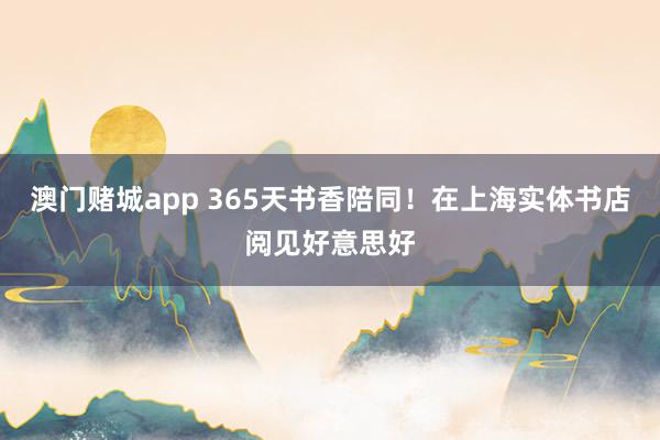 澳门赌城app 365天书香陪同！在上海实体书店阅见好意思好