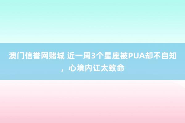 澳门信誉网赌城 近一周3个星座被PUA却不自知，心境内讧太致命