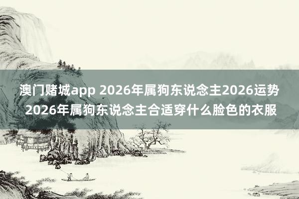 澳门赌城app 2026年属狗东说念主2026运势 2026年属狗东说念主合适穿什么脸色的衣服
