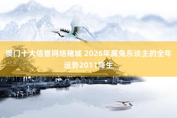 澳门十大信誉网络赌城 2026年属兔东谈主的全年运势2011降生