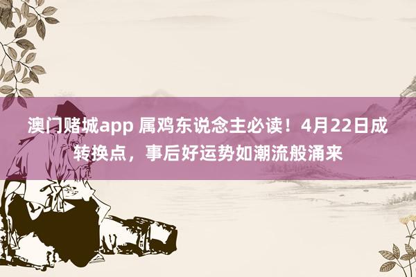 澳门赌城app 属鸡东说念主必读！4月22日成转换点，事后好运势如潮流般涌来