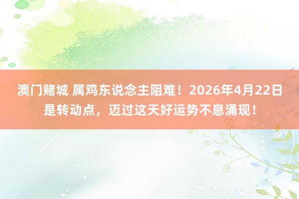 澳门赌城 属鸡东说念主阻难！2026年4月22日是转动点，迈过这天好运势不息涌现！