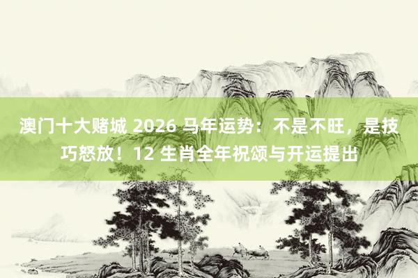 澳门十大赌城 2026 马年运势：不是不旺，是技巧怒放！12 生肖全年祝颂与开运提出