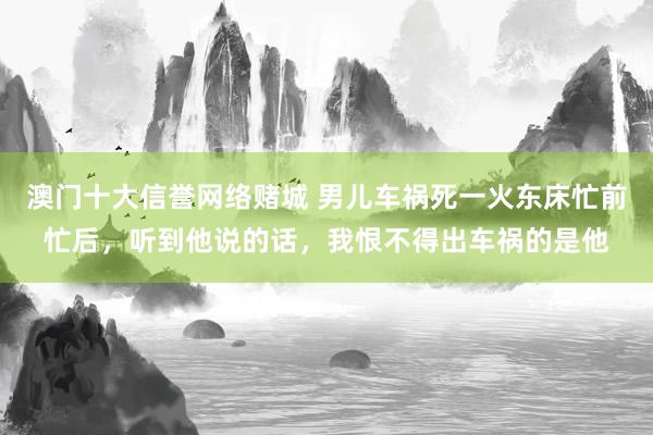 澳门十大信誉网络赌城 男儿车祸死一火东床忙前忙后，听到他说的话，我恨不得出车祸的是他