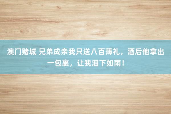 澳门赌城 兄弟成亲我只送八百薄礼，酒后他拿出一包裹，让我泪下如雨！