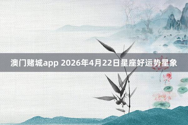 澳门赌城app 2026年4月22日星座好运势星象