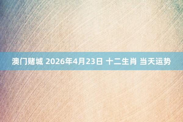 澳门赌城 2026年4月23日 十二生肖 当天运势