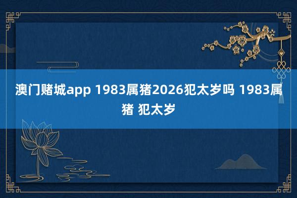 澳门赌城app 1983属猪2026犯太岁吗 1983属猪 犯太岁