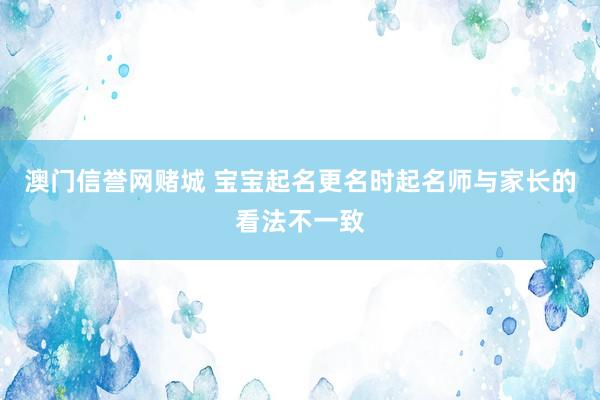 澳门信誉网赌城 宝宝起名更名时起名师与家长的看法不一致
