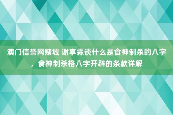 澳门信誉网赌城 谢享霖谈什么是食神制杀的八字，食神制杀格八字开辟的条款详解