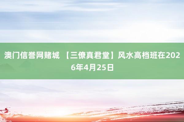 澳门信誉网赌城 【三僚真君堂】风水高档班在2026年4月25日