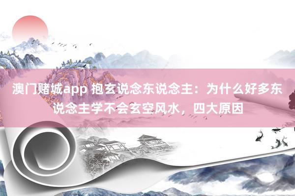 澳门赌城app 抱玄说念东说念主：为什么好多东说念主学不会玄空风水，四大原因