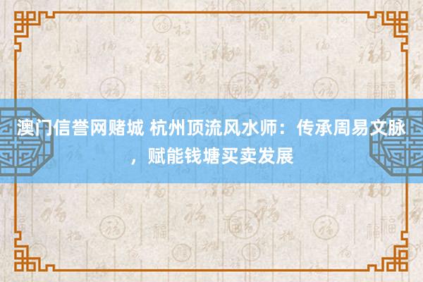澳门信誉网赌城 杭州顶流风水师：传承周易文脉，赋能钱塘买卖发展