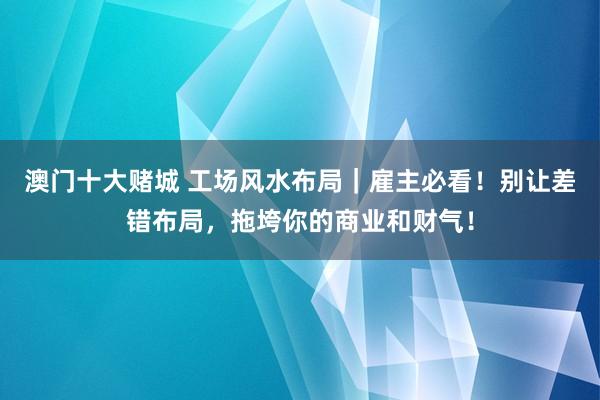 澳门十大赌城 工场风水布局｜雇主必看！别让差错布局，拖垮你的商业和财气！
