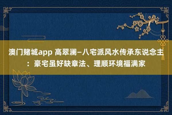 澳门赌城app 高翠澜—八宅派风水传承东说念主：豪宅虽好缺章法、理顺环境福满家