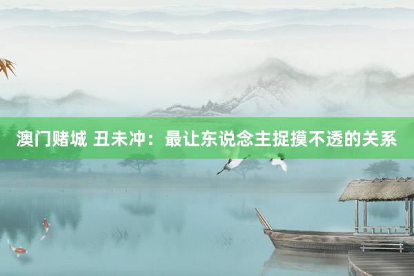 澳门赌城 丑未冲：最让东说念主捉摸不透的关系