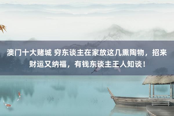 澳门十大赌城 穷东谈主在家放这几熏陶物，招来财运又纳福，有钱东谈主王人知谈！