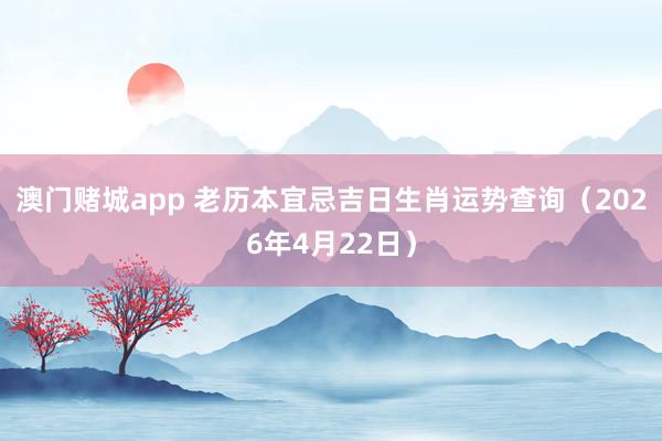 澳门赌城app 老历本宜忌吉日生肖运势查询（2026年4月22日）