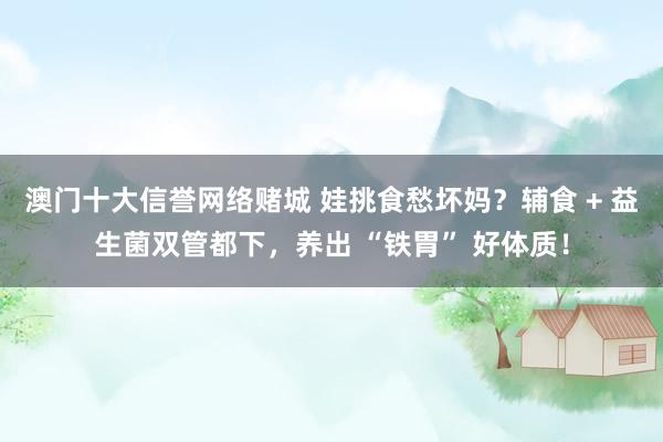 澳门十大信誉网络赌城 娃挑食愁坏妈？辅食 + 益生菌双管都下，养出 “铁胃” 好体质！