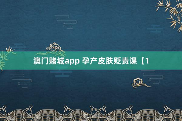 澳门赌城app 孕产皮肤贬责课【1
