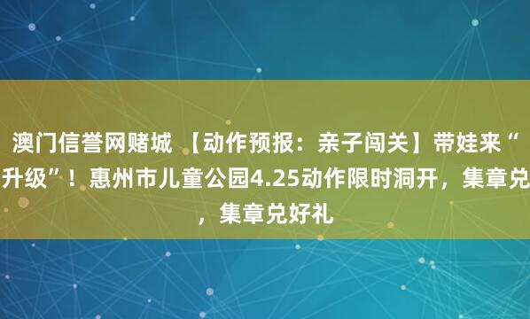 澳门信誉网赌城 【动作预报：亲子闯关】带娃来“打怪升级”！惠州市儿童公园4.25动作限时洞开，集章兑好礼