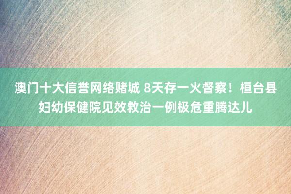 澳门十大信誉网络赌城 8天存一火督察！桓台县妇幼保健院见效救治一例极危重腾达儿