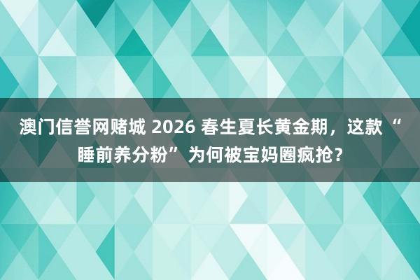 澳门信誉网赌城 2026 春生夏长黄金期，这款 “睡前养分粉” 为何被宝妈圈疯抢？