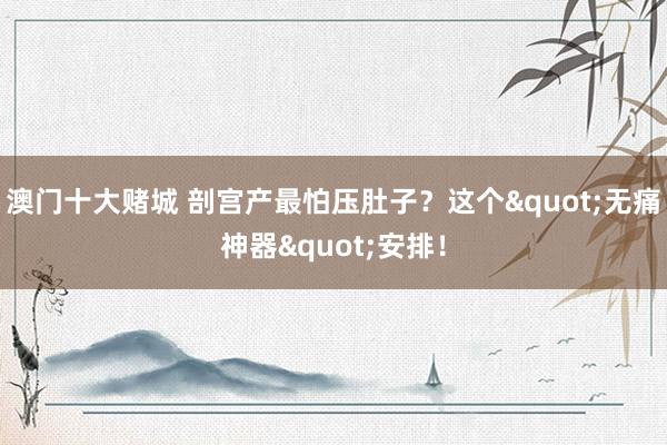澳门十大赌城 剖宫产最怕压肚子？这个"无痛神器"安排！