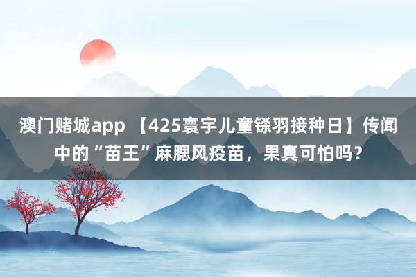 澳门赌城app 【425寰宇儿童铩羽接种日】传闻中的“苗王”麻腮风疫苗，果真可怕吗？