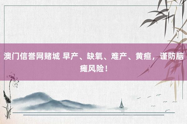 澳门信誉网赌城 早产、缺氧、难产、黄疸，谨防脑瘫风险！